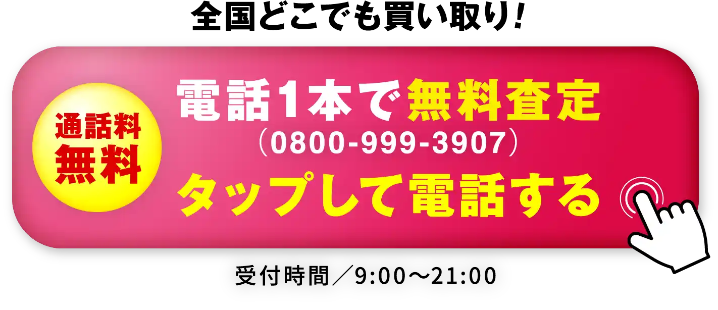 全国どこでも買い取り！通話料無料 電話1本で無料査定（0800-999-3907）タップして電話する 受付時間／9:00〜21:00