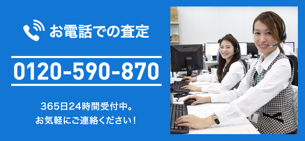 お電話での査定 0120-590-870 365日24時間受付中。お気軽にご連絡ください！