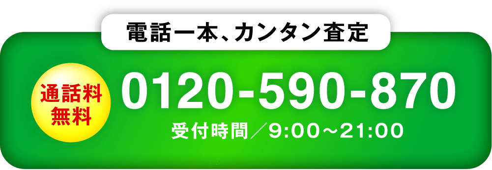 電話一本、カンタン査定 通話料無料 0120-590-870 受付時間／9:00〜21:00