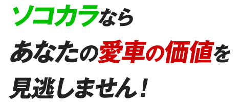 ソコカラならあなたの愛車の価値を見逃しません!