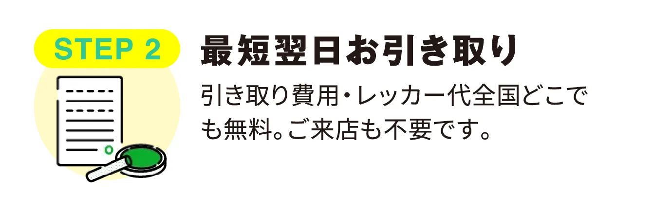 STEP 2 最短翌日お引き取り 引き取り費用・レッカー代全国どこでも無料。ご来店も不要です。