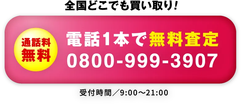 全国どこでも買い取り！通話料無料 電話1本で無料査定（0800-999-3907）タップして電話する 受付時間／9:00〜21:00