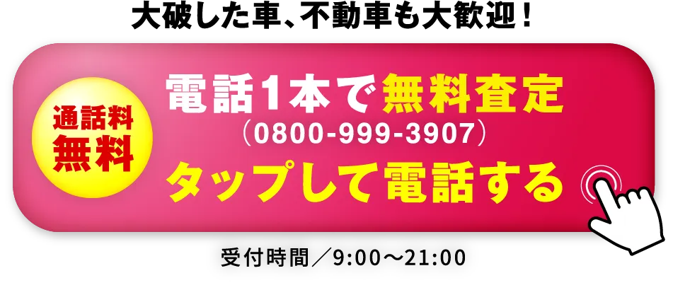 大破した車、不動車も大歓迎！通話料無料 電話1本で無料査定（0800-999-3907）タップして電話する 受付時間／9:00〜21:00