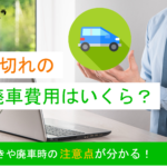 車検切れの廃車費用はいくら?手続きや廃車時の注意点を紹介
