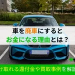車を廃車にするとお金になる理由とは？受け取れる還付金や買取事例を解説！