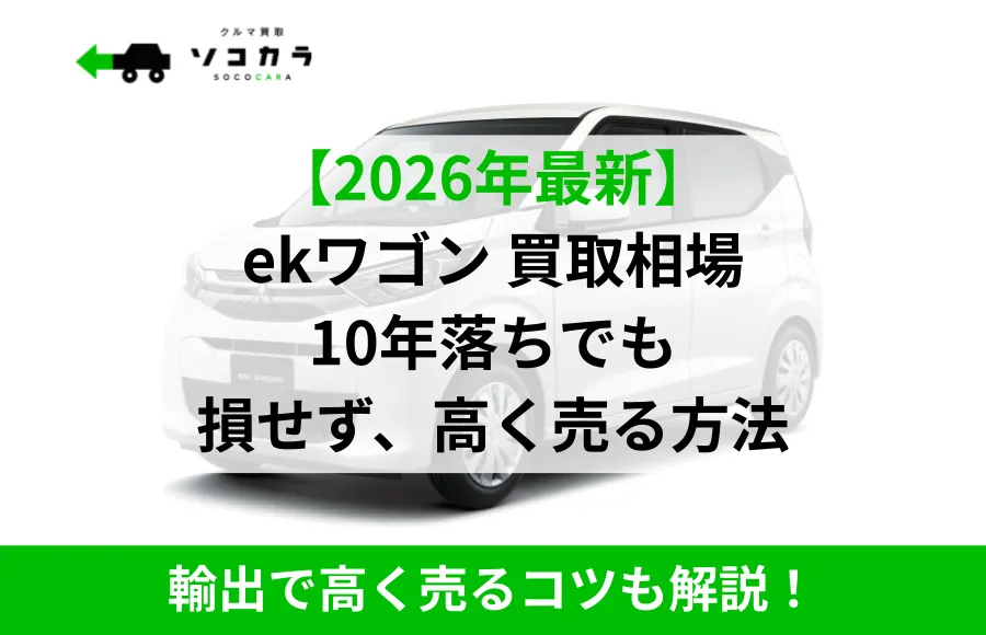 クルマ買取ソコカラ白いekワゴンの車と緑の見出しテキスト『【2026年最新】 ekワゴン 買取相場 10年落ちても 損せず、高く売る方法』と下部の緑バー『輸出で高く売るコツも解説！』